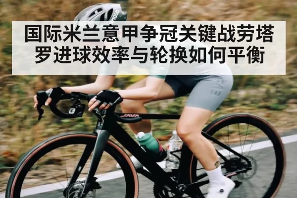 国际米兰意甲争冠关键战劳塔罗进球效率与轮换如何平衡
